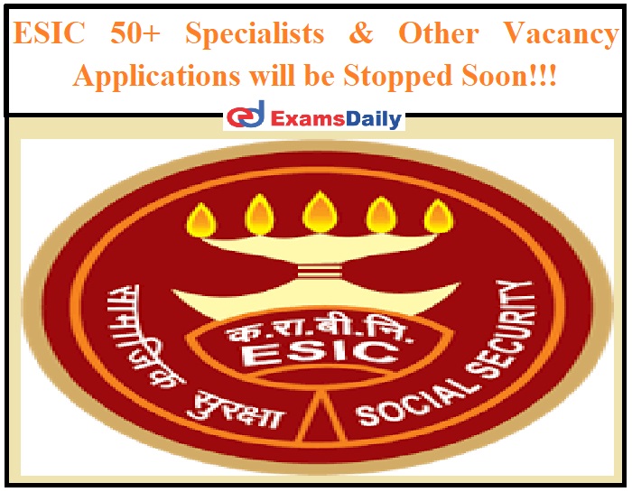 ESIC 50+ Specialists & Other Vacancy Applications will be Stopped Soon!!!