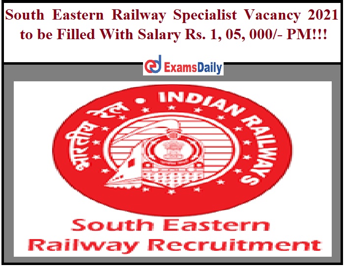South Eastern Railway Specialist Vacancy 2021 to be Filled With Salary Rs. 1, 05, 000- PM!!!