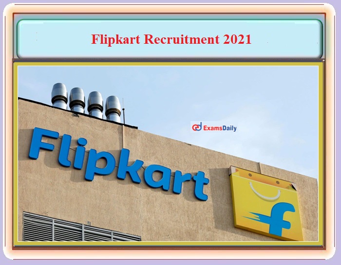 Flipkart Recruitment 2021 OUT - For Engineering and MBA Candidates - Apply Online!!!