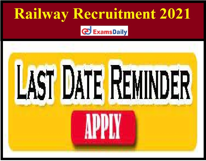 Railway Recruitment 2021 - Last Date Reminder for SR Vacancy!!!