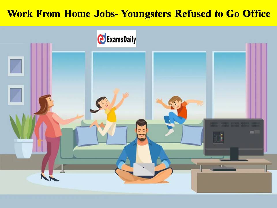 Work From Home Jobs- Youngsters Refused to Go Office While Aged Work force Want Full Time Office Job!!