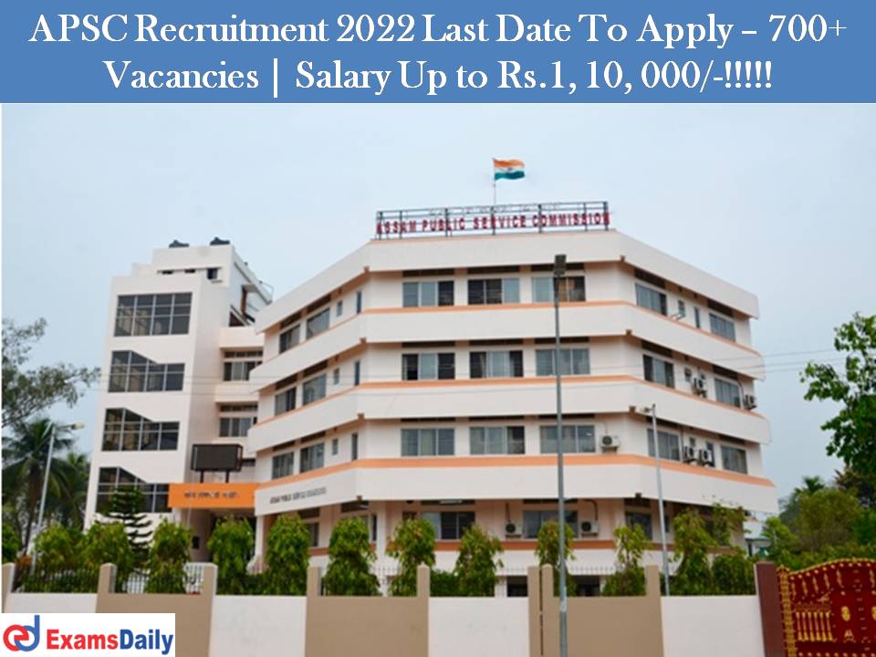 APSC Recruitment 2022 Last Date To Apply – 700+ Vacancies | Salary Up to Rs.1, 10, 000/-!!!!!